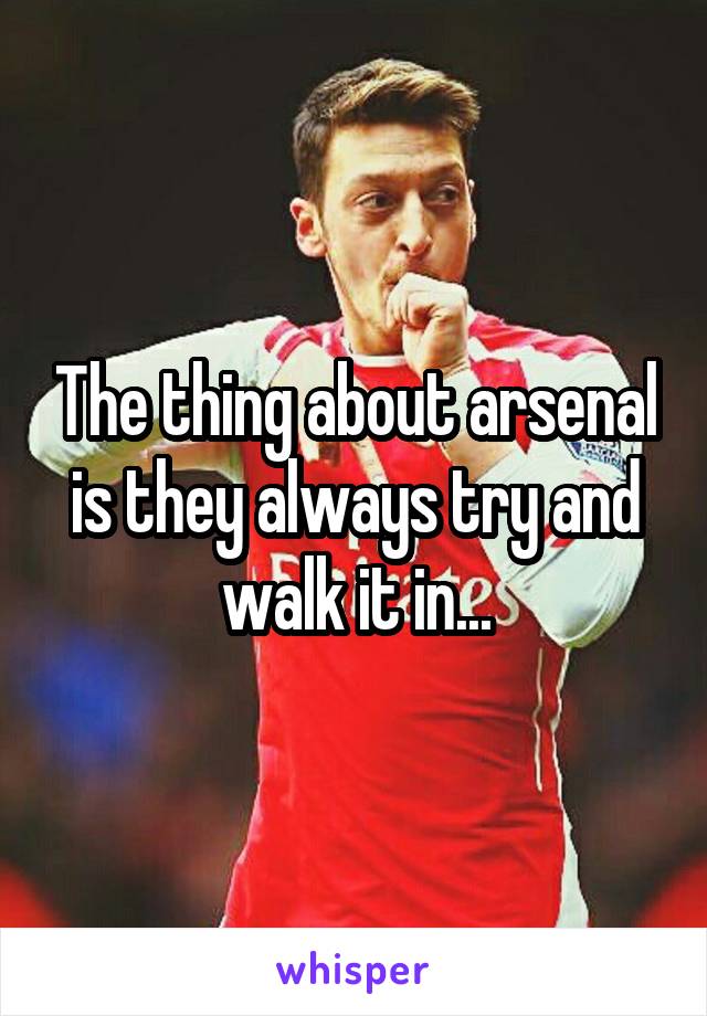 The thing about arsenal is they always try and walk it in...