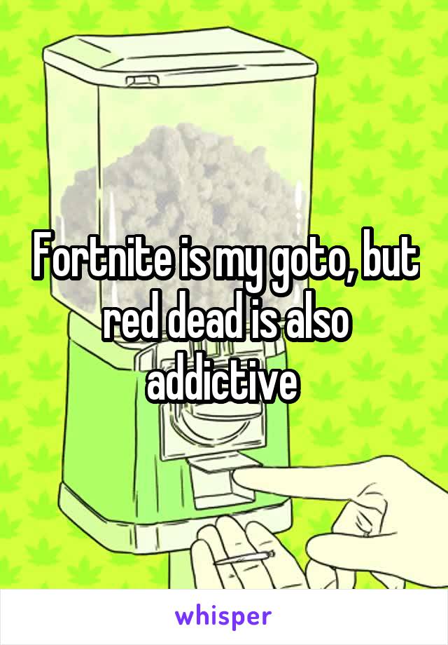 Fortnite is my goto, but red dead is also addictive 