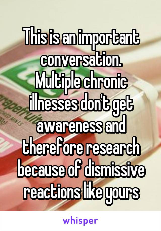 This is an important conversation.
Multiple chronic illnesses don't get awareness and therefore research because of dismissive reactions like yours