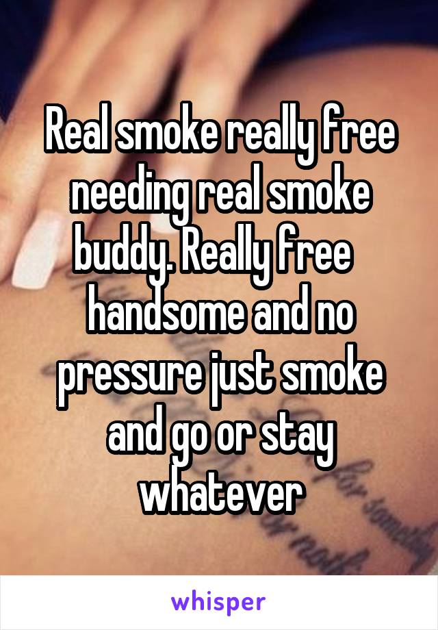  Real smoke really free needing real smoke buddy. Really free   handsome and no pressure just smoke and go or stay whatever