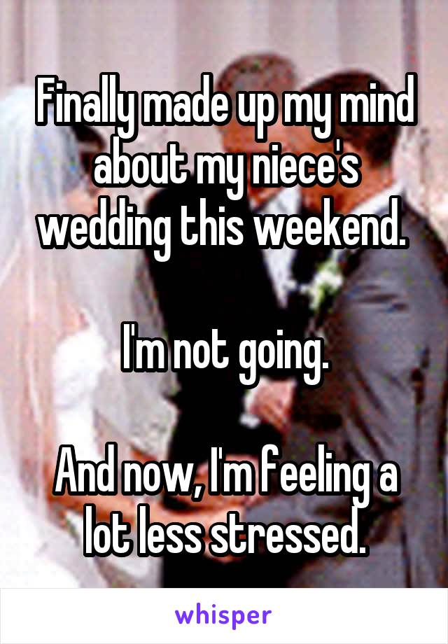 Finally made up my mind about my niece's wedding this weekend. 

I'm not going.

And now, I'm feeling a lot less stressed.