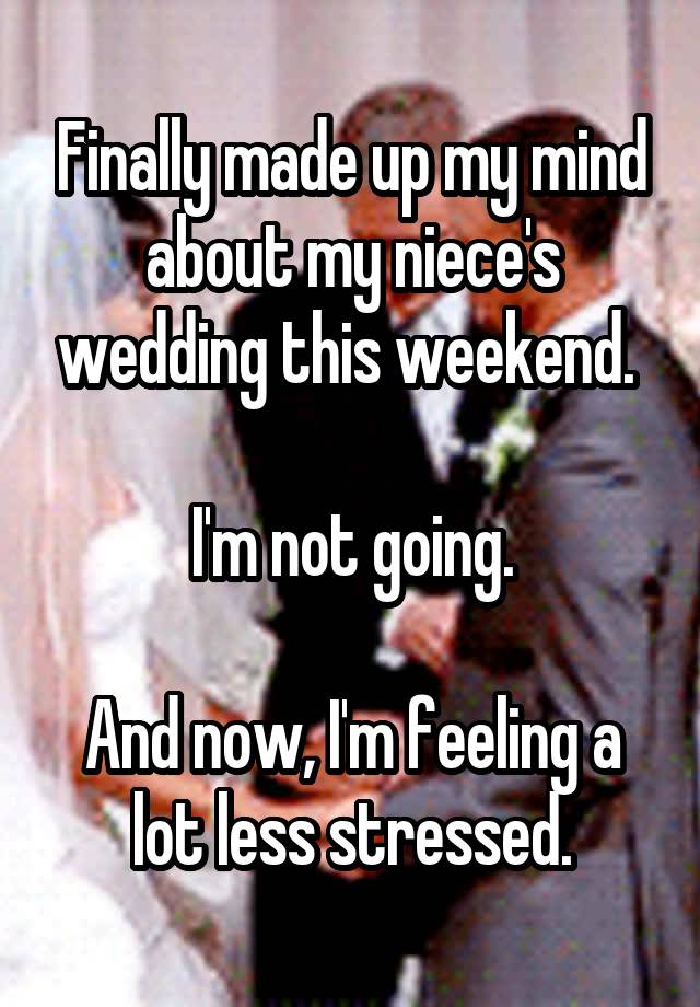 Finally made up my mind about my niece's wedding this weekend. 

I'm not going.

And now, I'm feeling a lot less stressed.