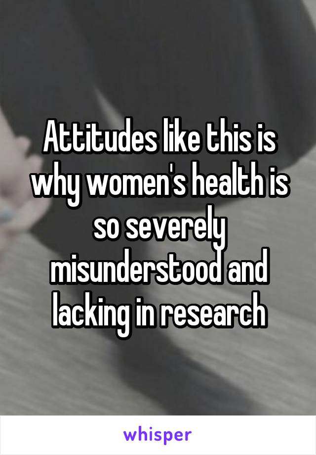 Attitudes like this is why women's health is so severely misunderstood and lacking in research