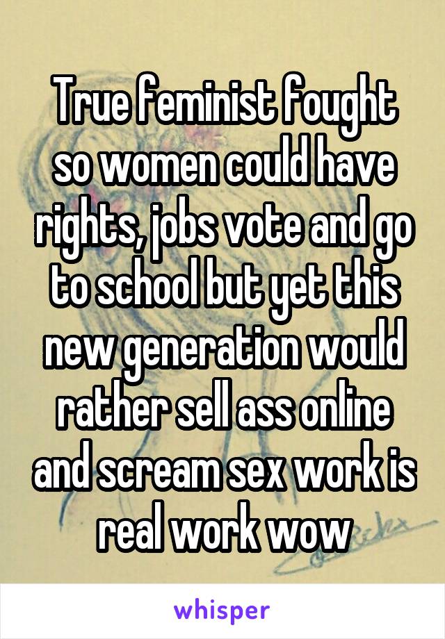 True feminist fought so women could have rights, jobs vote and go to school but yet this new generation would rather sell ass online and scream sex work is real work wow