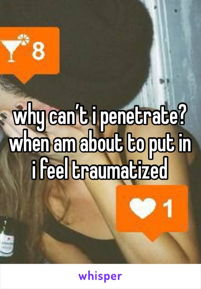 why can’t i penetrate? 
when am about to put in i feel traumatized 