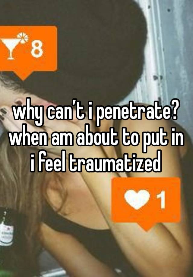 why can’t i penetrate? 
when am about to put in i feel traumatized 