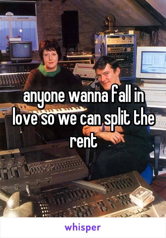 anyone wanna fall in love so we can split the rent