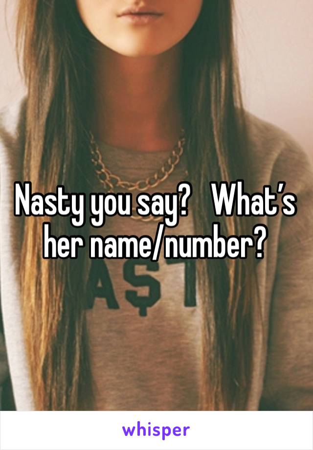 Nasty you say?   What’s her name/number?
