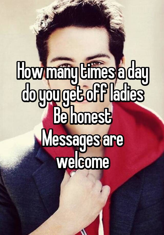 How many times a day do you get off ladies
Be honest
Messages are welcome