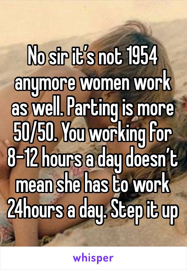 No sir it’s not 1954 anymore women work as well. Parting is more 50/50. You working for 8-12 hours a day doesn’t mean she has to work 24hours a day. Step it up 