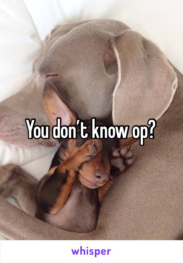 You don’t know op?