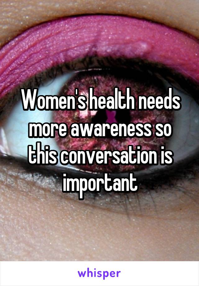 Women's health needs more awareness so this conversation is important