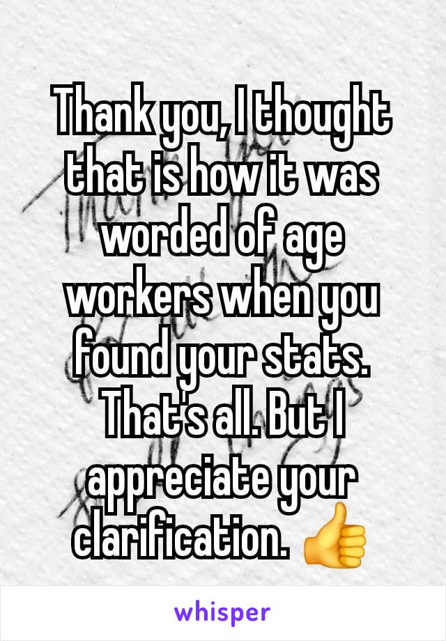 Thank you, I thought that is how it was worded of age workers when you found your stats. That's all. But I appreciate your clarification. 👍