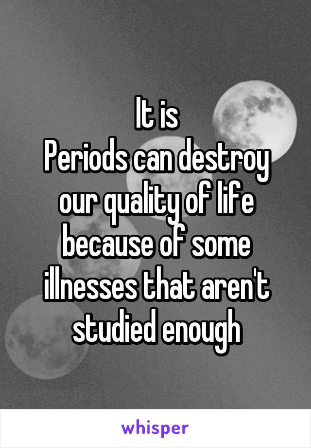 It is
Periods can destroy our quality of life because of some illnesses that aren't studied enough