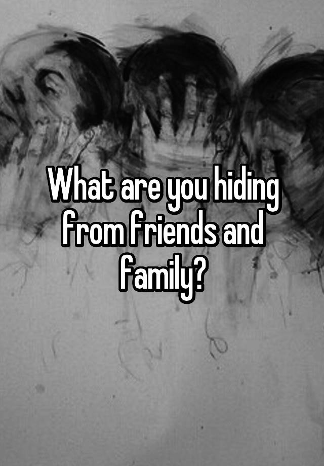 What are you hiding from friends and family?