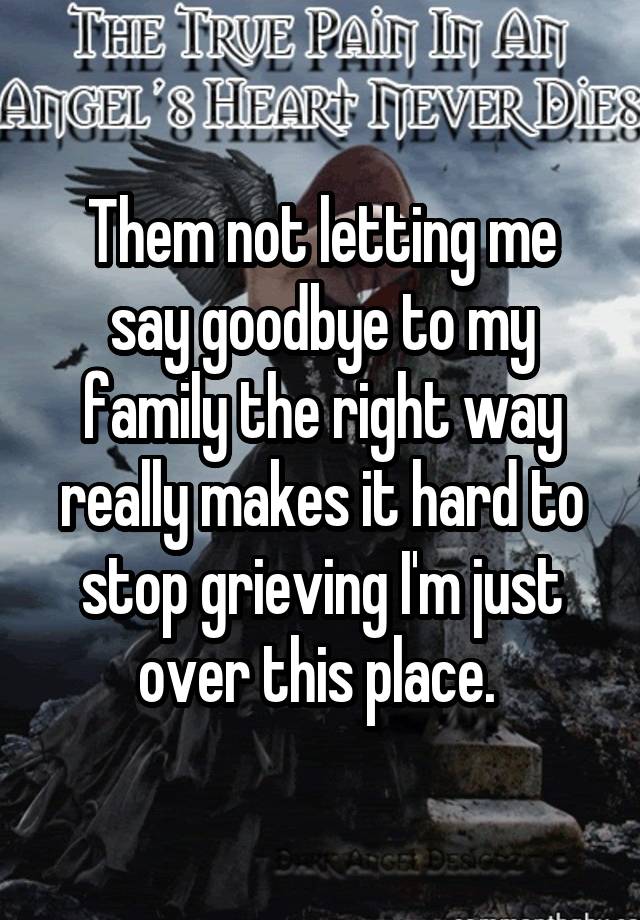 Them not letting me say goodbye to my family the right way really makes it hard to stop grieving I'm just over this place. 