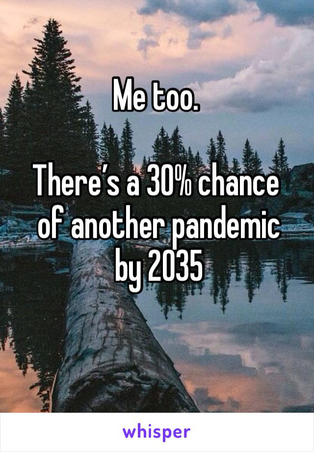 Me too. 

There’s a 30% chance
 of another pandemic
 by 2035