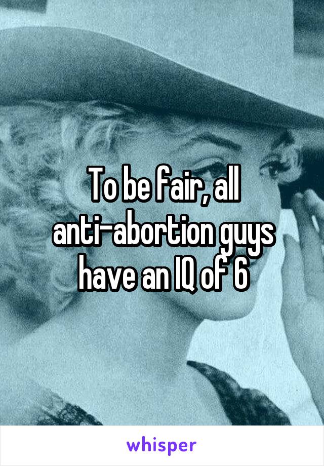 To be fair, all anti-abortion guys have an IQ of 6