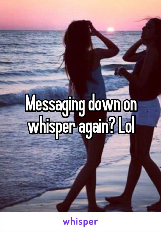 Messaging down on whisper again? Lol