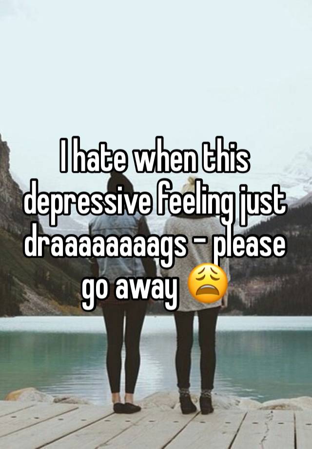 I hate when this depressive feeling just draaaaaaaags - please go away 😩