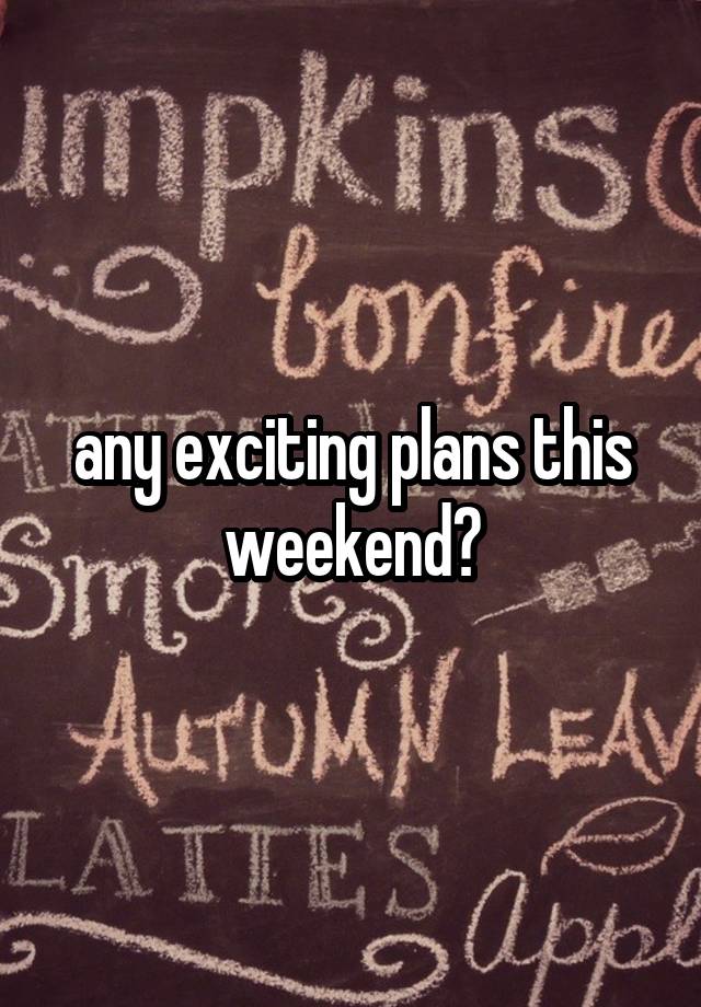 any exciting plans this weekend?