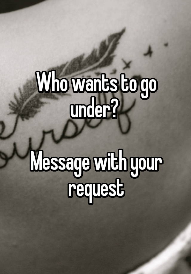 Who wants to go under? 

Message with your request