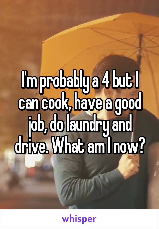 I'm probably a 4 but I can cook, have a good job, do laundry and drive. What am I now?