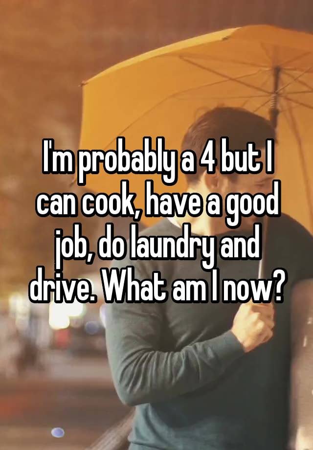 I'm probably a 4 but I can cook, have a good job, do laundry and drive. What am I now?