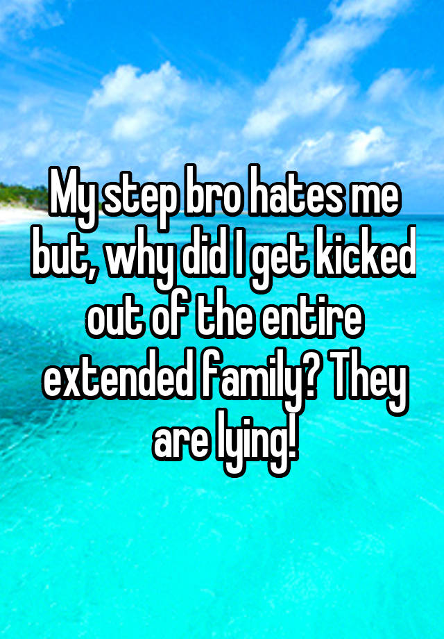 My step bro hates me but, why did I get kicked out of the entire extended family? They are lying!