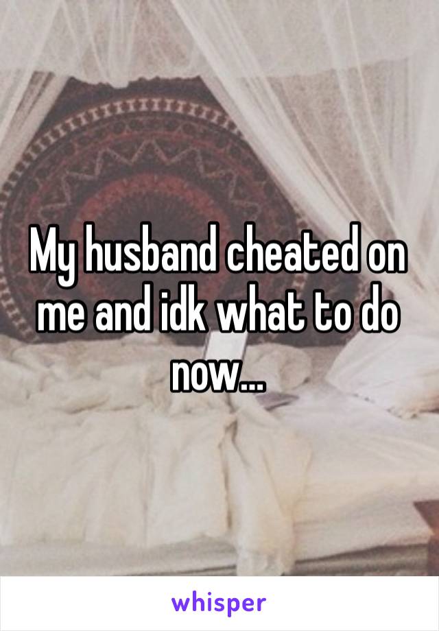 My husband cheated on me and idk what to do now… 