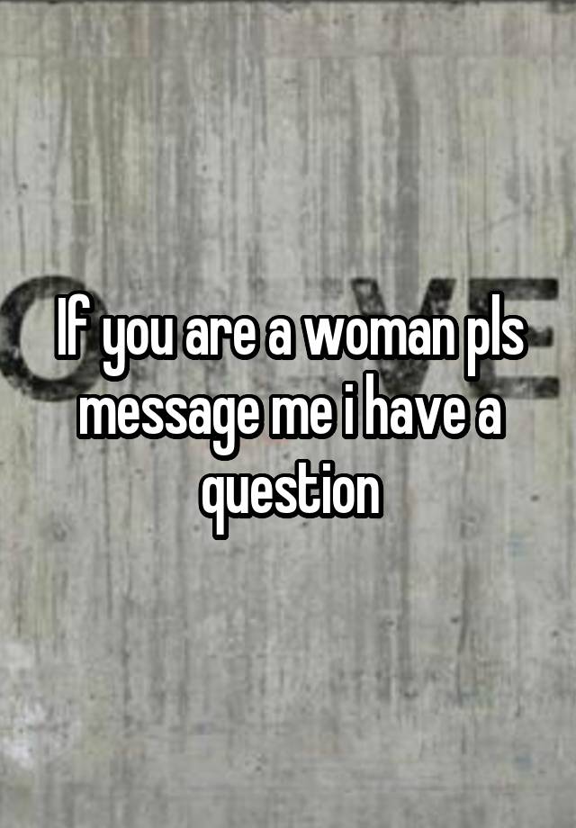 If you are a woman pls message me i have a question