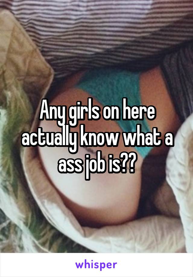 Any girls on here actually know what a ass job is??