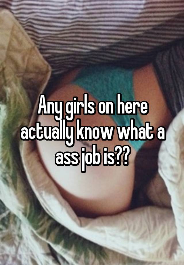 Any girls on here actually know what a ass job is??