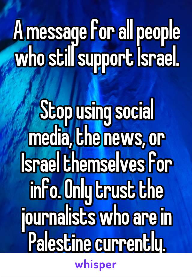 A message for all people who still support Israel.

Stop using social media, the news, or Israel themselves for info. Only trust the journalists who are in Palestine currently.