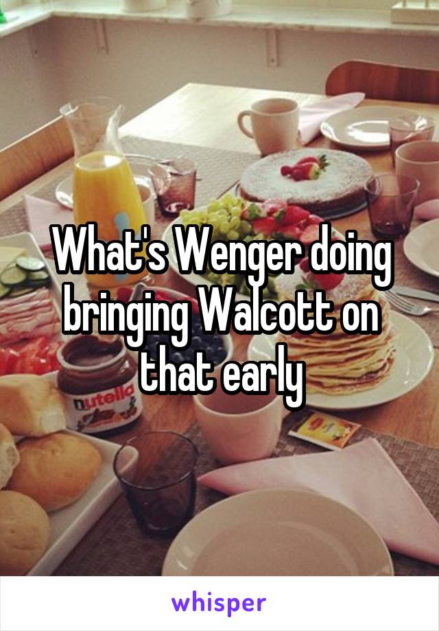 What's Wenger doing bringing Walcott on that early