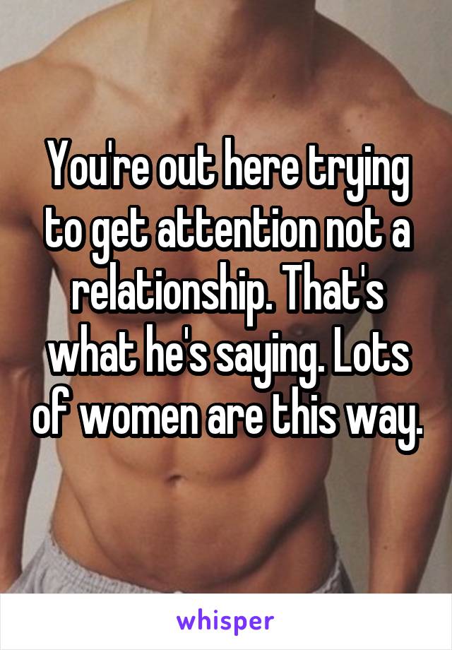 You're out here trying to get attention not a relationship. That's what he's saying. Lots of women are this way. 