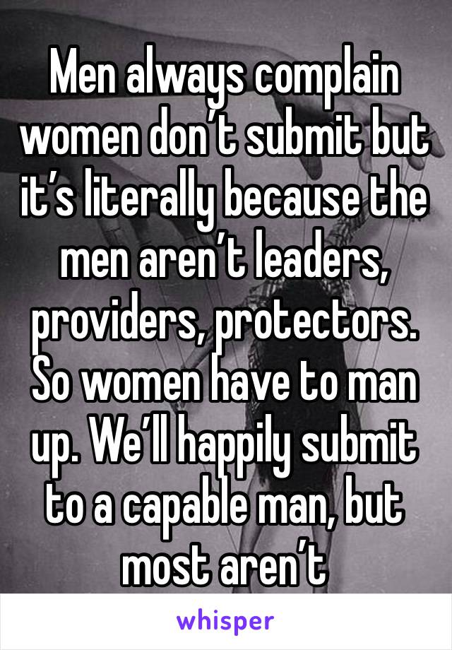Men always complain women don’t submit but it’s literally because the men aren’t leaders, providers, protectors. So women have to man up. We’ll happily submit to a capable man, but most aren’t 