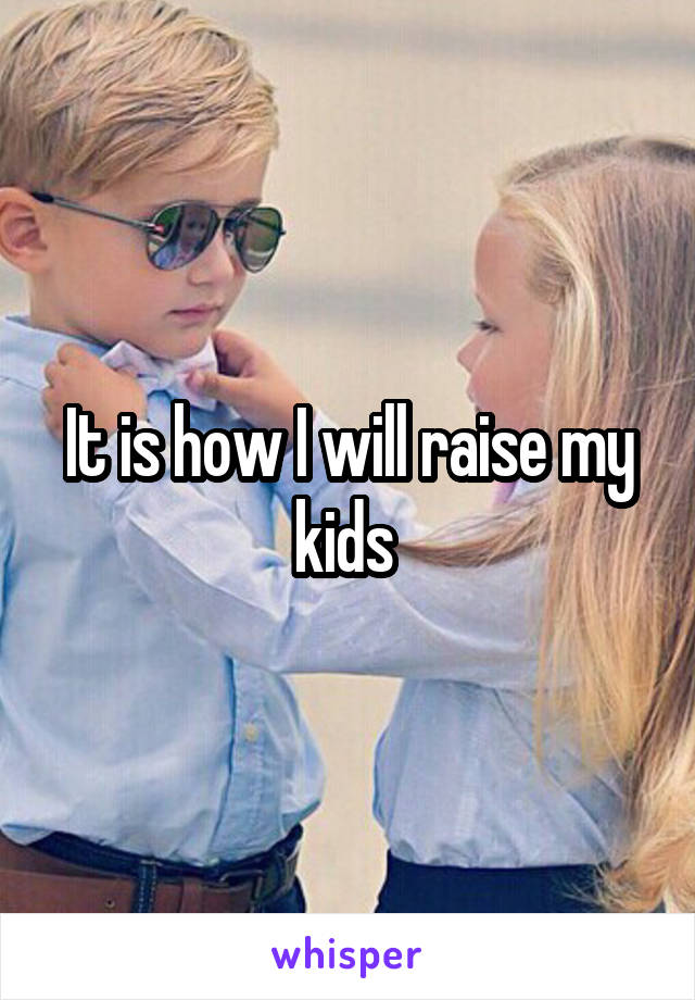 It is how I will raise my kids 