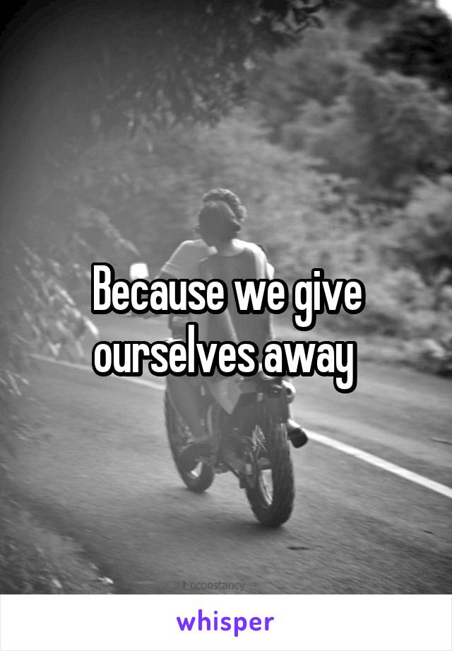 Because we give ourselves away 