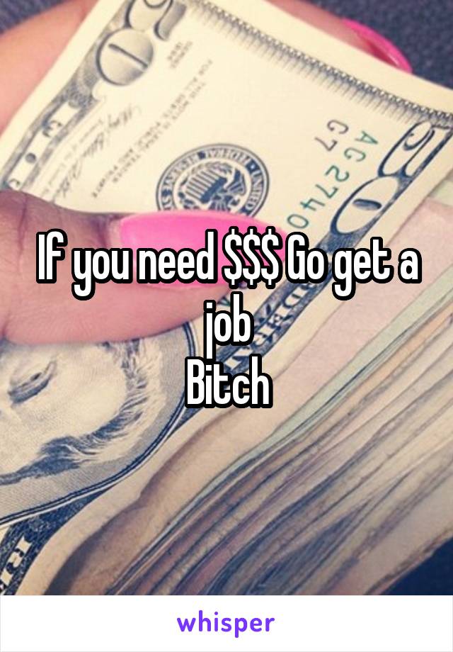 If you need $$$ Go get a job
 Bitch 