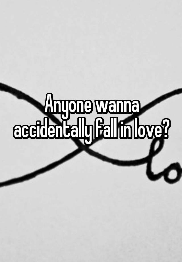 Anyone wanna accidentally fall in love? 