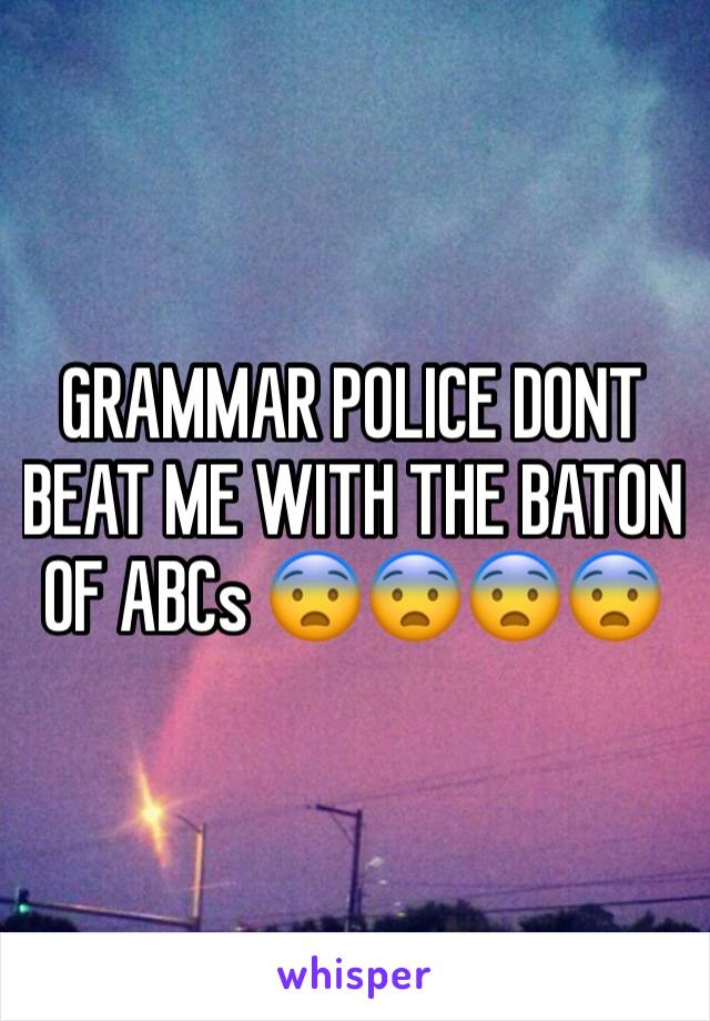 GRAMMAR POLICE DONT BEAT ME WITH THE BATON OF ABCs 😨😨😨😨