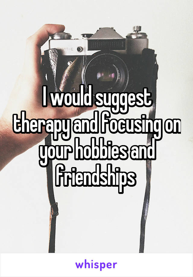 I would suggest therapy and focusing on your hobbies and friendships 