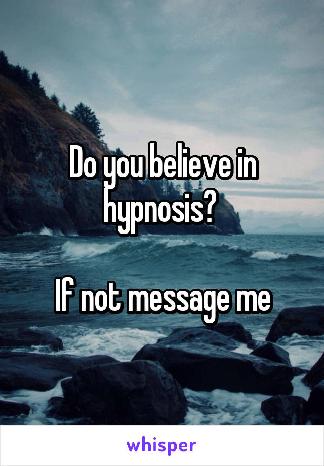 Do you believe in hypnosis? 

If not message me