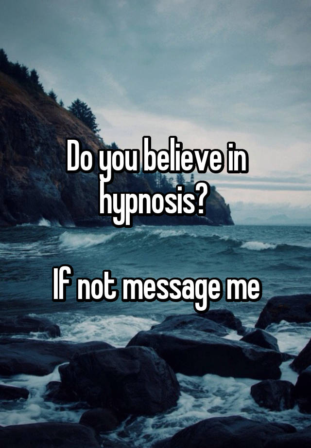 Do you believe in hypnosis? 

If not message me