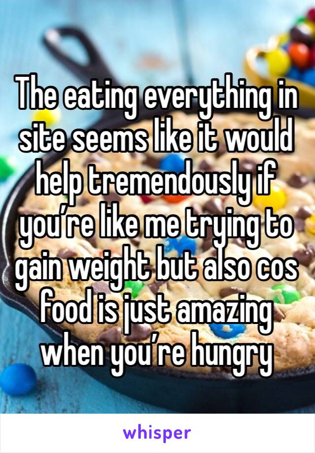 The eating everything in site seems like it would help tremendously if you’re like me trying to gain weight but also cos food is just amazing when you’re hungry 