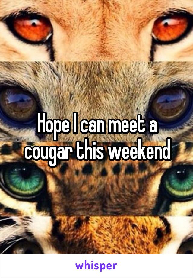 Hope I can meet a cougar this weekend