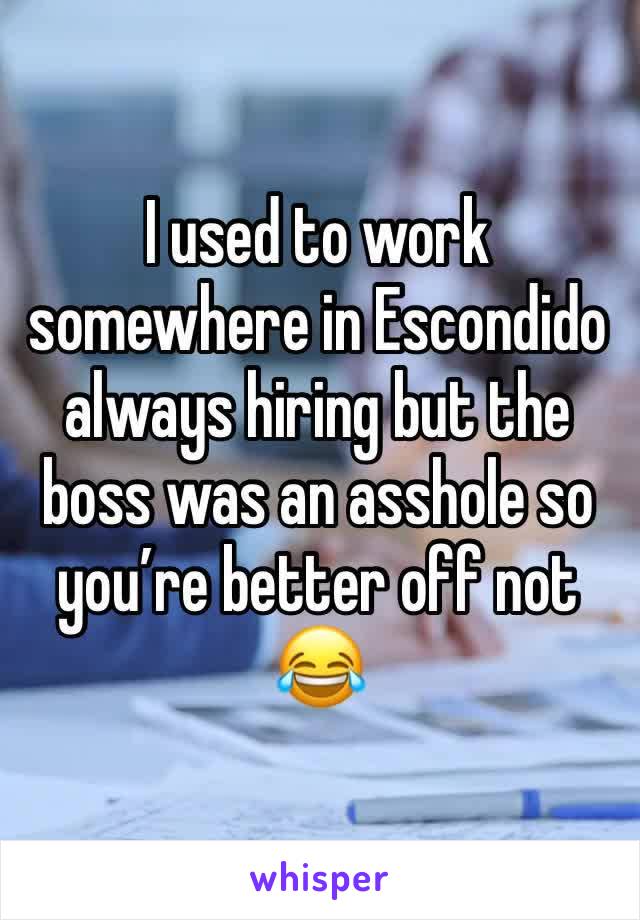 I used to work somewhere in Escondido always hiring but the boss was an asshole so you’re better off not 😂 