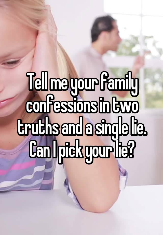Tell me your family confessions in two truths and a single lie.
Can I pick your lie?