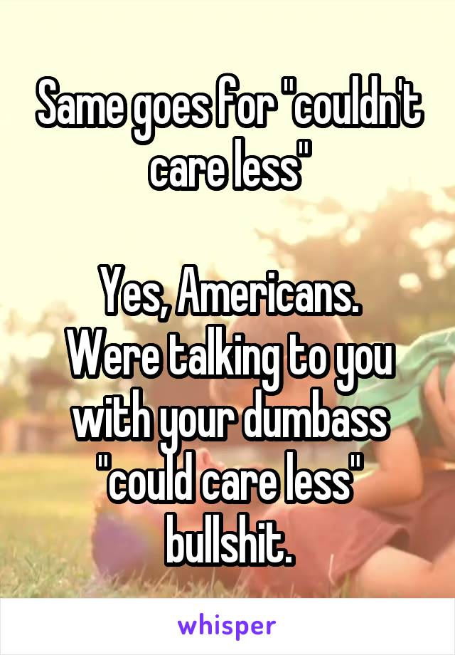 Same goes for "couldn't care less"

Yes, Americans.
Were talking to you with your dumbass "could care less" bullshit.